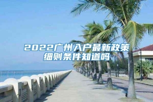 2022广州入户最新政策细则条件知道吗