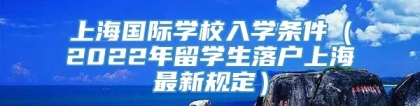 上海国际学校入学条件（2022年留学生落户上海最新规定）
