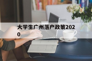 大学生广州落户政策2020(大学生广州落户政策2020时间)