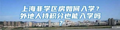 上海非学区房如何入学？外地人持积分也能入学吗？