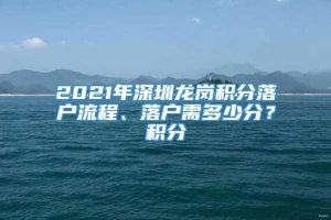 2021年深圳龙岗积分落户流程、落户需多少分？积分
