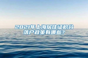 2021年上海居住证积分落户政策有哪些？