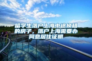 留学生落户上海中途换租的房子，落户上海需要办同意居住证明