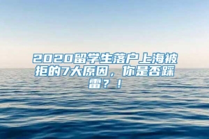 2020留学生落户上海被拒的7大原因，你是否踩雷？！