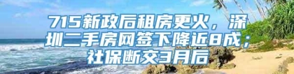 715新政后租房更火，深圳二手房网签下降近8成；社保断交3月后