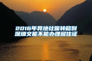 2016年异地社保转移到深圳交能不能办理居住证