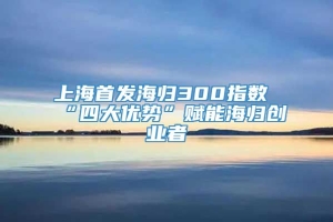 上海首发海归300指数 “四大优势”赋能海归创业者
