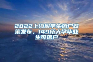 2022上海留学生落户政策发布，149所大学毕业生可落户