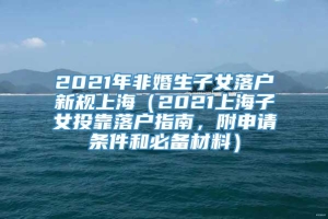 2021年非婚生子女落户新规上海（2021上海子女投靠落户指南，附申请条件和必备材料）