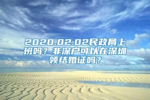 2020.02.02民政局上班吗？非深户可以在深圳领结婚证吗？