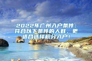 2022年广州入户条件：符合以下条件的人群，更适合选择积分入户！