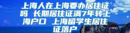 上海人在上海要办居住证吗 长期居住证满7年转上海户口 上海留学生居住证落户
