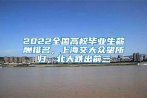 2022全国高校毕业生薪酬排名，上海交大众望所归，北大跌出前三