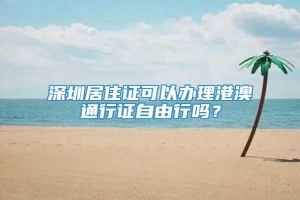 深圳居住证可以办理港澳通行证自由行吗？