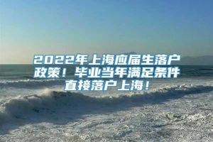 2022年上海应届生落户政策！毕业当年满足条件直接落户上海！