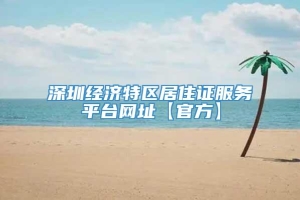深圳经济特区居住证服务平台网址【官方】