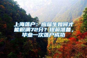 上海落户：应届生如何才能积满72分？提前准备，毕业一次落户成功