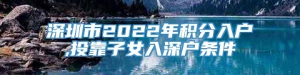 深圳市2022年积分入户,投靠子女入深户条件