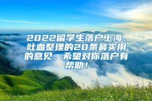 2022留学生落户上海，吐血整理的20条最实用的意见，希望对你落户有帮助！
