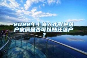 2022年上海人才引进落户家属是否可以随迁落户？