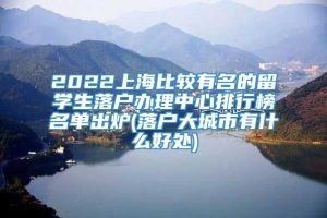 2022上海比较有名的留学生落户办理中心排行榜名单出炉(落户大城市有什么好处)