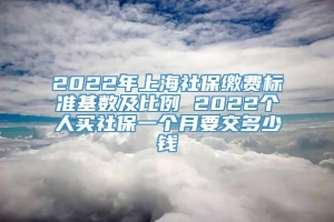 2022年上海社保缴费标准基数及比例 2022个人买社保一个月要交多少钱