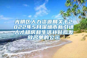 光明区人力资源局关于2022年5月深圳市新引进人才租房和生活补贴拟发放名单的公示