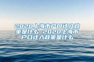 2020上海市户口迁入政策是什么 2020上海市户口迁入政策是什么