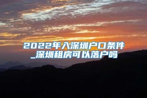 2022年入深圳户口条件_深圳租房可以落户吗