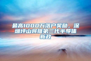 最高1000万落户奖励，深圳坪山将推第三代半导体新政