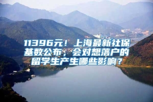 11396元！上海最新社保基数公布，会对想落户的留学生产生哪些影响？