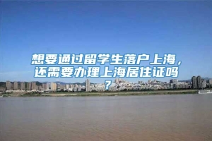 想要通过留学生落户上海，还需要办理上海居住证吗？
