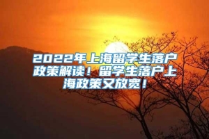 2022年上海留学生落户政策解读！留学生落户上海政策又放宽！