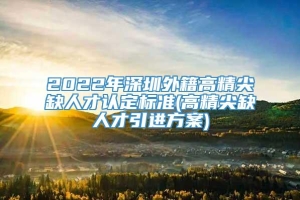 2022年深圳外籍高精尖缺人才认定标准(高精尖缺人才引进方案)