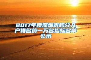 2017年度深圳市积分入户排名前一万名指标名单公示