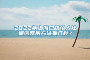2022年上海户籍个人社保缴费的方法有几种？