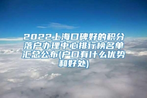 2022上海口碑好的积分落户办理中心排行榜名单汇总公布(户口有什么优势和好处)