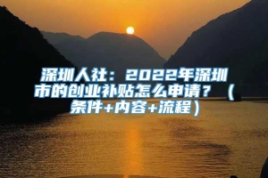 深圳人社：2022年深圳市的创业补贴怎么申请？（条件+内容+流程）
