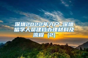深圳2022年入户_深圳留学人员建档办理材料及流程 (2)