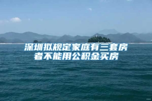 深圳拟规定家庭有三套房者不能用公积金买房