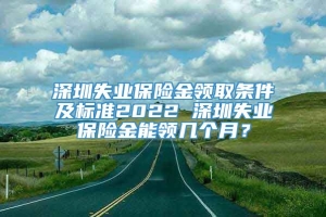 深圳失业保险金领取条件及标准2022 深圳失业保险金能领几个月？