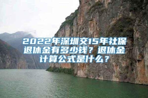 2022年深圳交15年社保退休金有多少钱？退休金计算公式是什么？