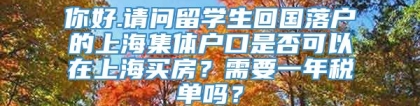 你好.请问留学生回国落户的上海集体户口是否可以在上海买房？需要一年税单吗？