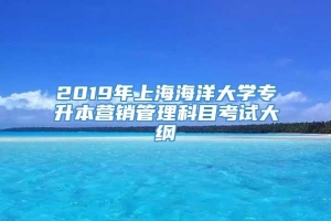 2019年上海海洋大学专升本营销管理科目考试大纲
