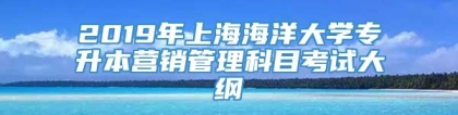 2019年上海海洋大学专升本营销管理科目考试大纲