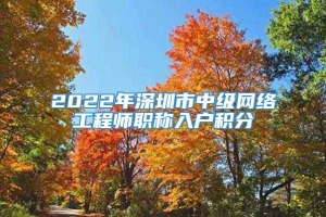 2022年深圳市中级网络工程师职称入户积分