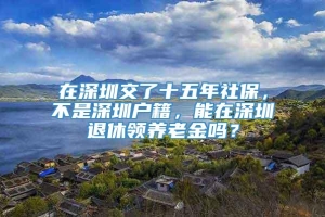 在深圳交了十五年社保，不是深圳户籍，能在深圳退休领养老金吗？