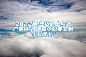 2022年,想达到上海落户条件,社保和个税要交到什么标准？