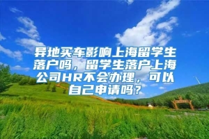 异地买车影响上海留学生落户吗，留学生落户上海公司HR不会办理，可以自己申请吗？