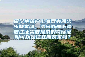 留学生落户上海要去派出所备案吗，请问办理上海居住证需要提供的寄宿证明可以是住在朋友家吗？